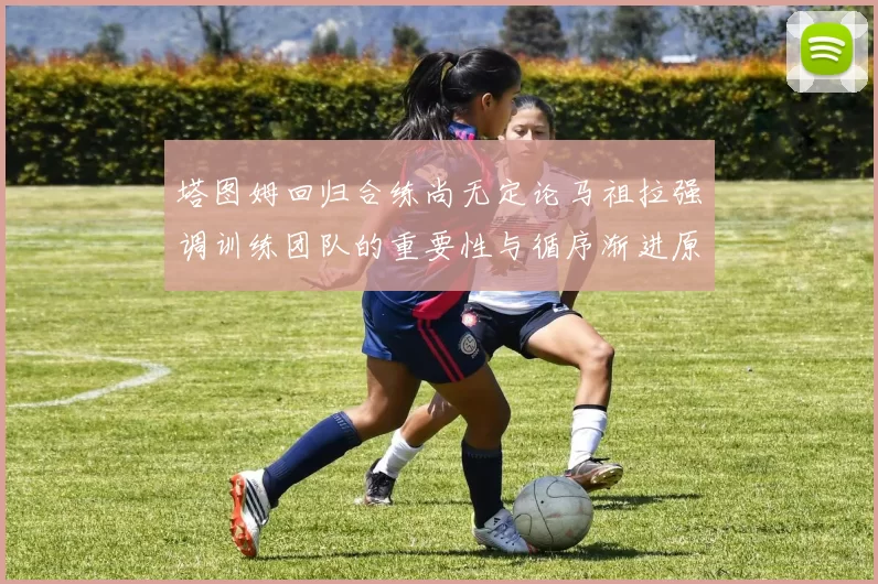 塔图姆回归合练尚无定论马祖拉强调训练团队的重要性与循序渐进原则