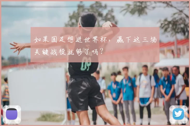 如果国足想进世界杯，赢下这三场关键战役就够了吗？