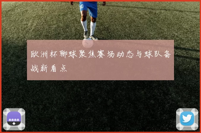 欧洲杯聊球聚焦赛场动态与球队备战新看点
