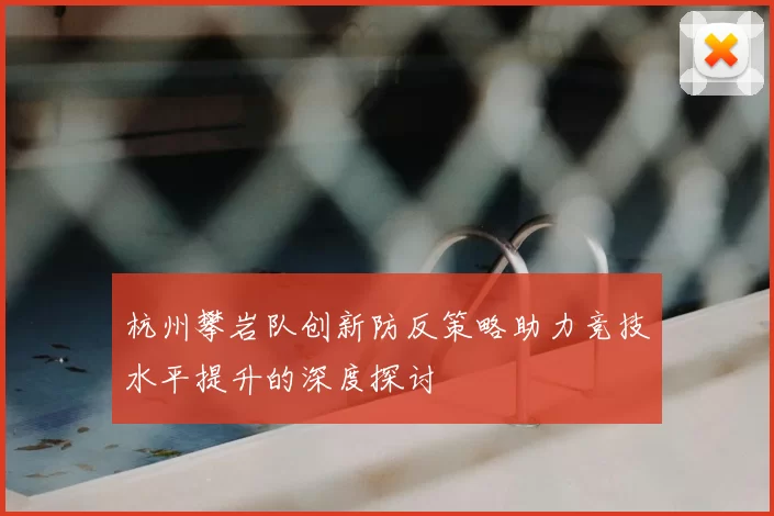 杭州攀岩队创新防反策略助力竞技水平提升的深度探讨