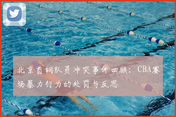 北京首钢队员冲突事件回顾:CBA赛场暴力行为的处罚与反思
