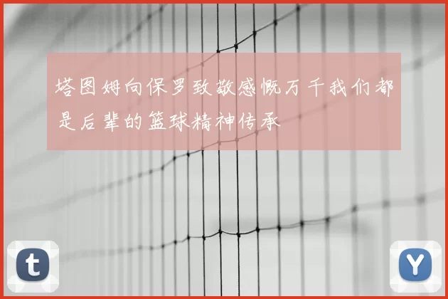 塔图姆向保罗致敬感慨万千我们都是后辈的篮球精神传承