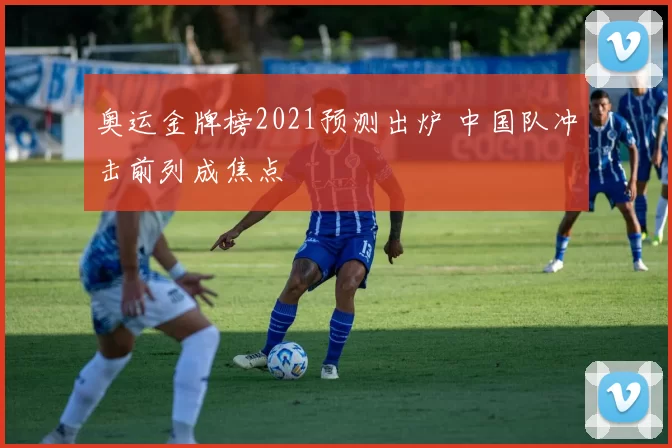 奥运金牌榜2021预测出炉 中国队冲击前列成焦点