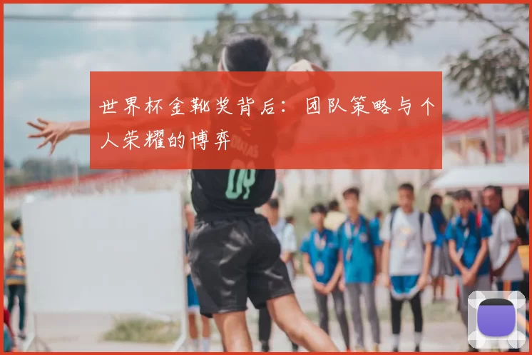 世界杯金靴奖背后:团队策略与个人荣耀的博弈