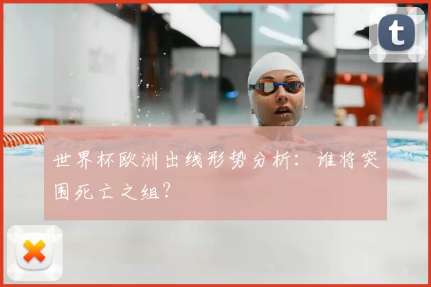 世界杯欧洲出线形势分析:谁将突围死亡之组?