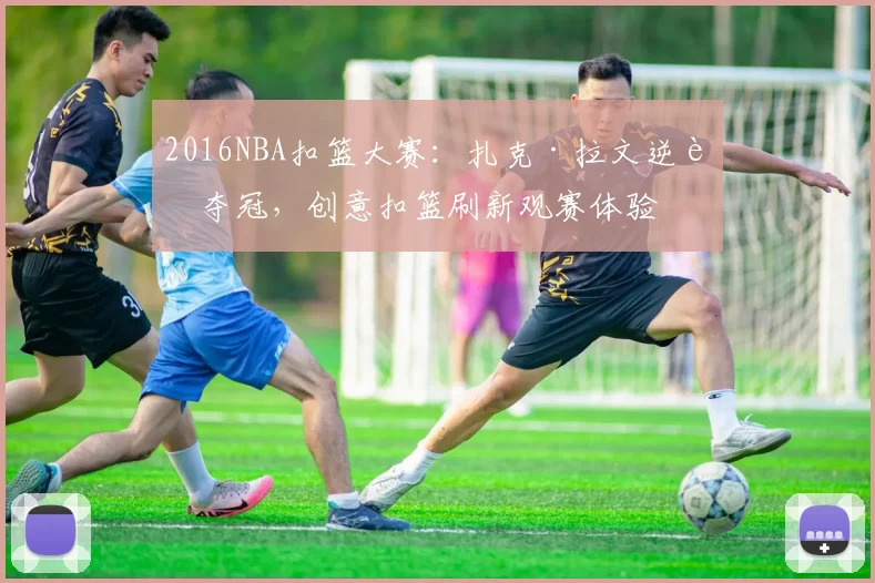 2016NBA扣篮大赛：扎克·拉文逆转夺冠，创意扣篮刷新观赛体验