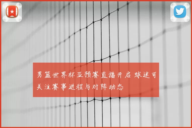 男篮世界杯亚预赛直播开启 球迷可关注赛事进程与对阵动态