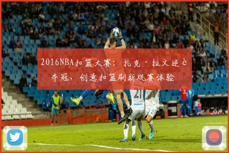 2016NBA扣篮大赛:扎克·拉文逆转夺冠,创意扣篮刷新观赛体验