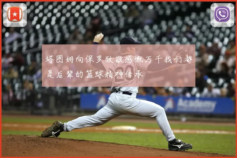 塔图姆向保罗致敬感慨万千我们都是后辈的篮球精神传承