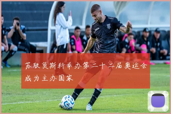 苏联莫斯科举办第二十二届奥运会成为主办国家