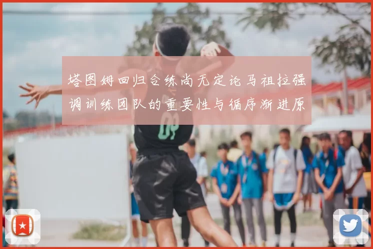 塔图姆回归合练尚无定论马祖拉强调训练团队的重要性与循序渐进原则