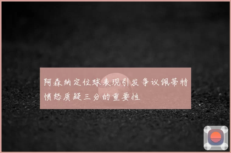 阿森纳定位球表现引发争议佩蒂特愤怒质疑三分的重要性