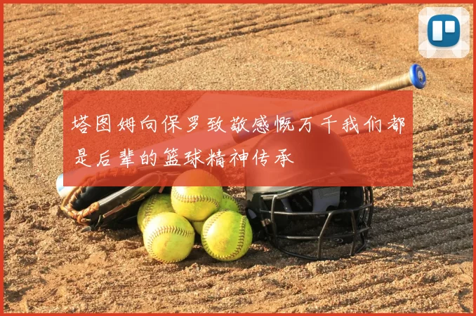 塔图姆向保罗致敬感慨万千我们都是后辈的篮球精神传承