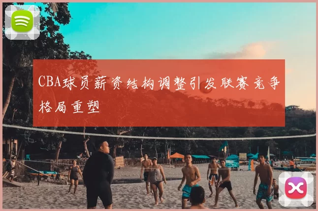CBA球员薪资结构调整引发联赛竞争格局重塑