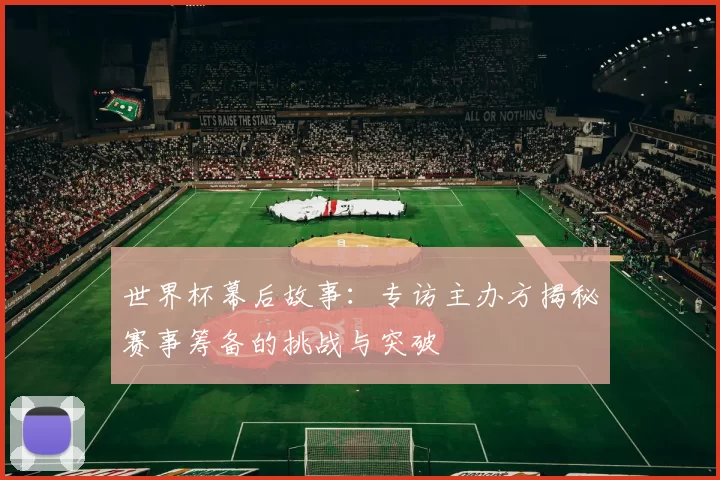 世界杯幕后故事:专访主办方揭秘赛事筹备的挑战与突破
