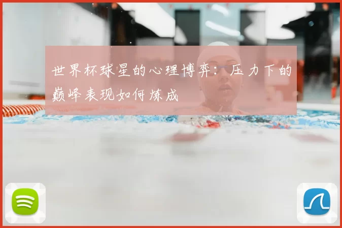 世界杯球星的心理博弈:压力下的巅峰表现如何炼成