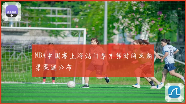 NBA中国赛上海站门票开售时间及购票渠道公布
