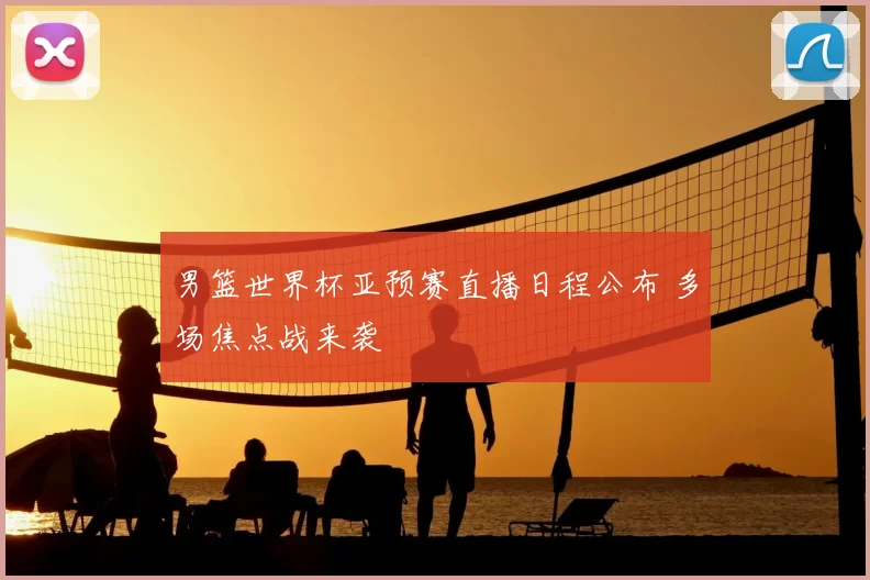 男篮世界杯亚预赛直播日程公布 多场焦点战来袭