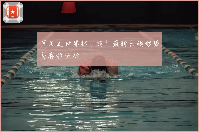 国足进世界杯了吗?最新出线形势与赛程分析