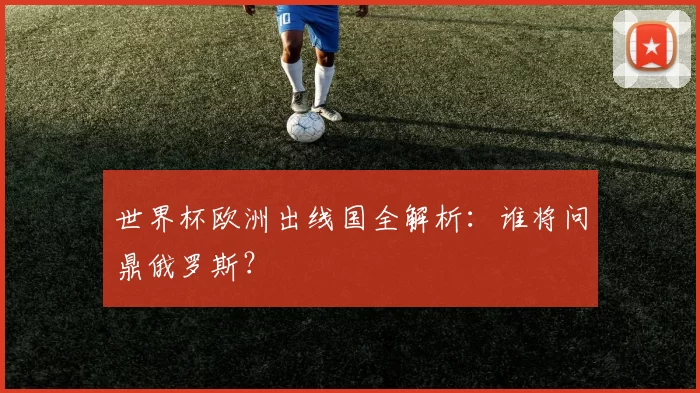 世界杯欧洲出线国全解析：谁将问鼎俄罗斯？